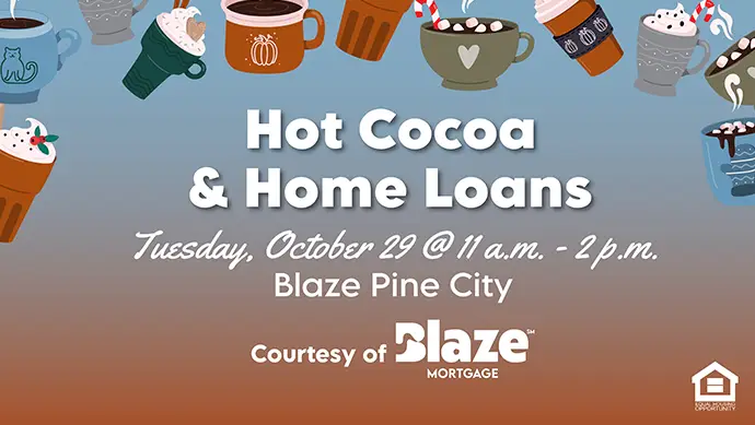 Hot Cocoa and Home Loans Tuesday, Ocotber 29 at 11 a.m. to 2 p.m. Blaze Pine City Courtesy of Blaze Mortgage